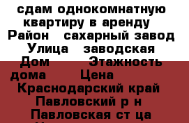 сдам однокомнатную квартиру в аренду › Район ­ сахарный завод › Улица ­ заводская › Дом ­ 46 › Этажность дома ­ 5 › Цена ­ 4000-00 - Краснодарский край, Павловский р-н, Павловская ст-ца Недвижимость » Квартиры аренда   . Краснодарский край